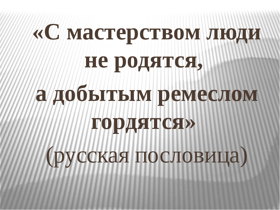 С мастерством люди не родятся но добытым мастерством гордятся. Пословица с мастерством люди не родятся но. Пословицы о народных ремеслах. А добытым ремеслом гордятся пословица. С мастерством люди не родятся а добытым ремеслом гордятся чьи слова.