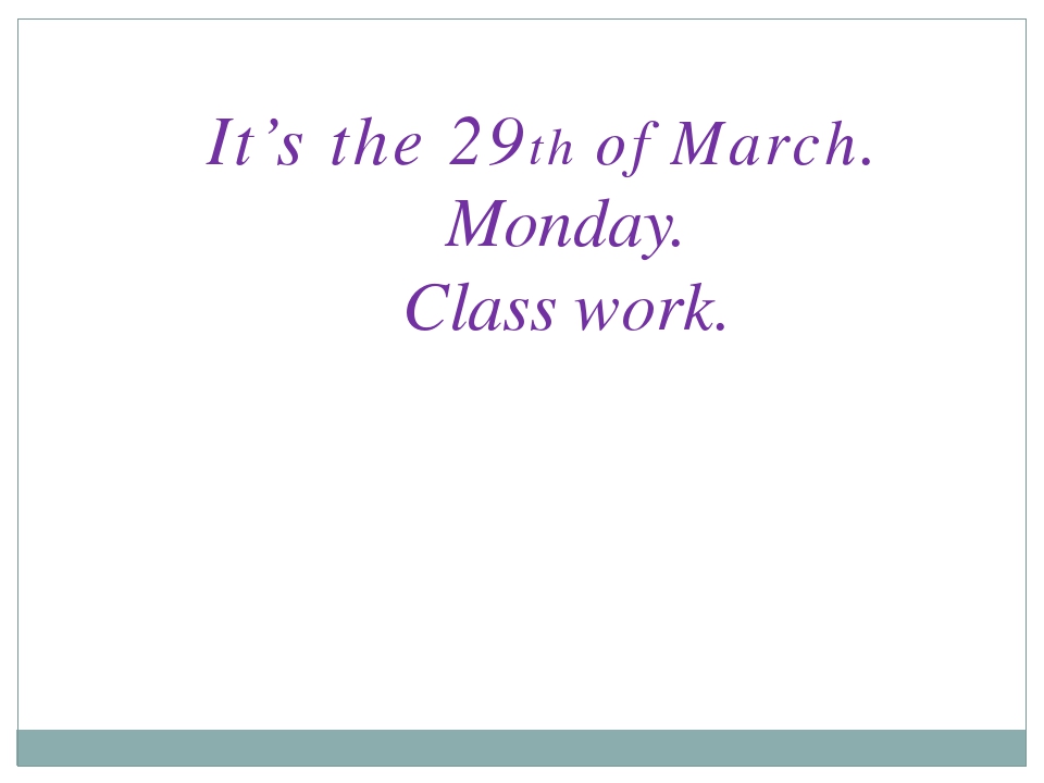 It’s the 29th of March. Monday. Class work. 