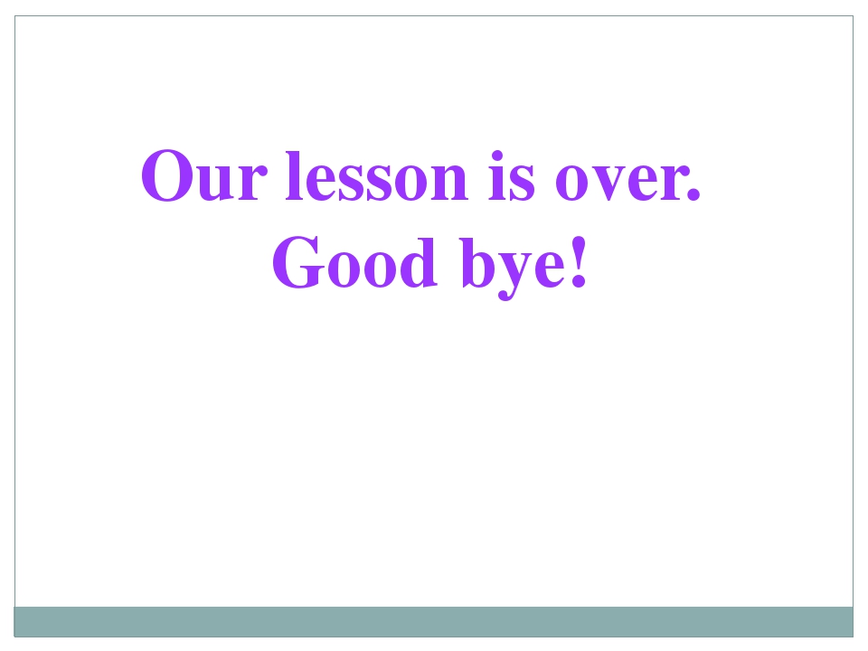 Our lesson is over. Good bye! 